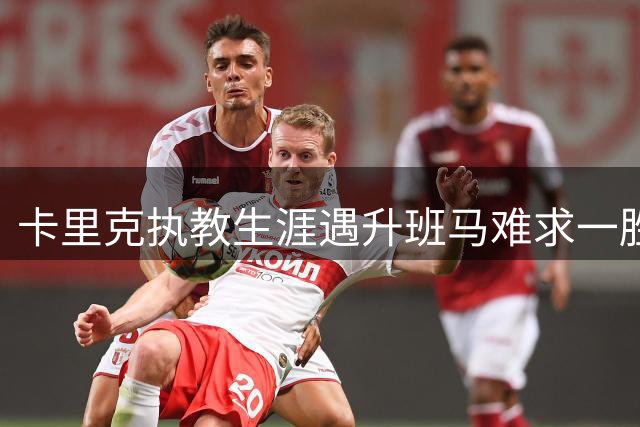 卡里克执教生涯遇升班马难求一胜