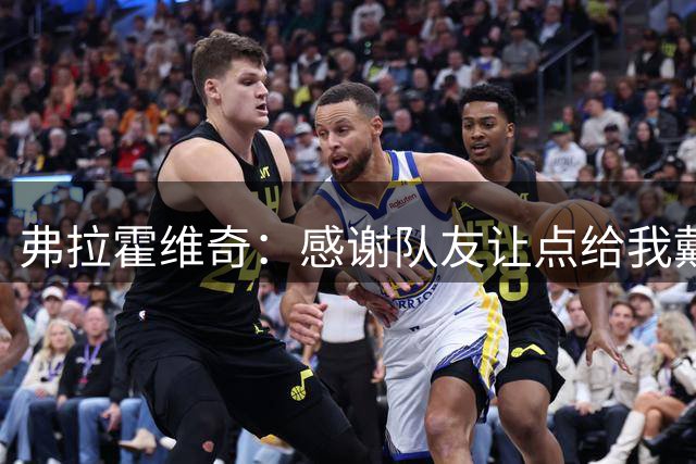 弗拉霍维奇：感谢队友让点给我戴帽的机会 我们想击败所有对手