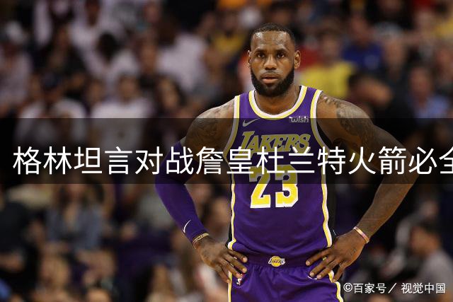 格林坦言对战詹皇杜兰特火箭必全力以赴